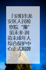 安阳市龙安区人民检察院“豫”见未来·润苗未成年人综合保护中心正式揭牌