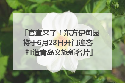 官宣来了！东方伊甸园将于6月28日开门迎客 打造青岛文旅新名片