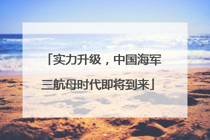 实力升级，中国海军三航母时代即将到来