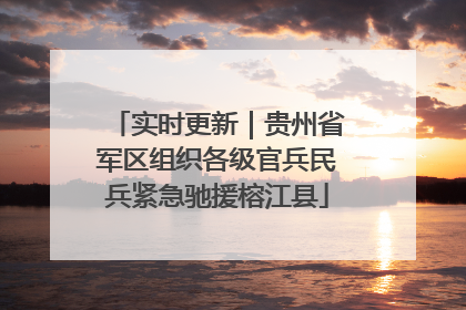 实时更新｜贵州省军区组织各级官兵民兵紧急驰援榕江县