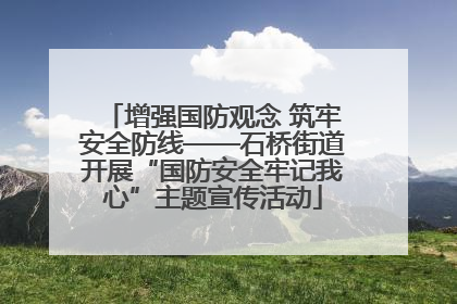 增强国防观念 筑牢安全防线——石桥街道开展“国防安全牢记我心”主题宣传活动