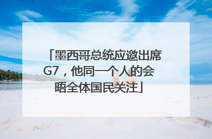 墨西哥总统应邀出席G7，他同一个人的会晤全体国民关注
