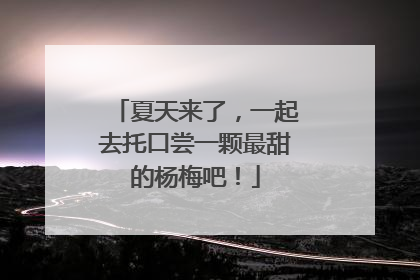 夏天来了，一起去托口尝一颗最甜的杨梅吧！