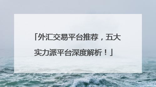 外汇交易平台推荐，五大实力派平台深度解析！