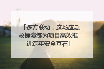 多方联动，这场应急救援演练为项目高效推进筑牢安全基石