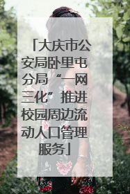 大庆市公安局卧里屯分局“一网三化”推进校园周边流动人口管理服务