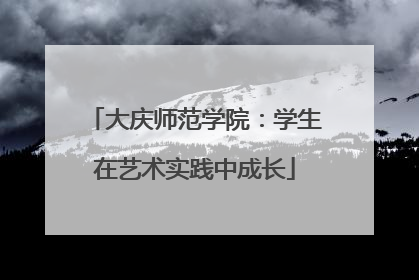 大庆师范学院：学生在艺术实践中成长