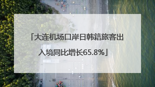 大连机场口岸日韩籍旅客出入境同比增长65.8%