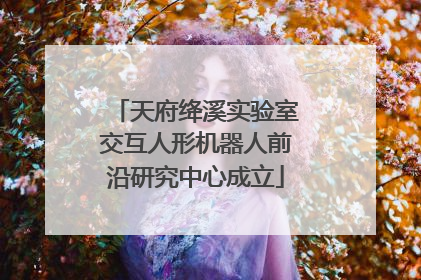 天府绛溪实验室交互人形机器人前沿研究中心成立