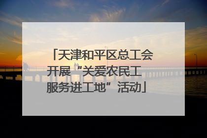 天津和平区总工会开展“关爱农民工 服务进工地”活动