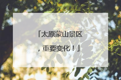 太原蒙山景区，重要变化！