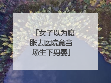 女子以为腹胀去医院竟当场生下男婴