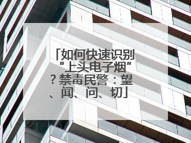 如何快速识别“上头电子烟”？禁毒民警：望、闻、问、切