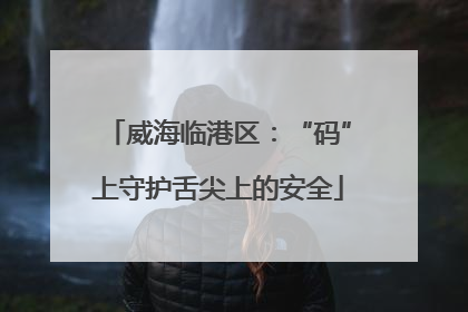 威海临港区：“码”上守护舌尖上的安全