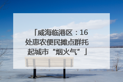 威海临港区：16处惠农便民摊点群托起城市“烟火气”