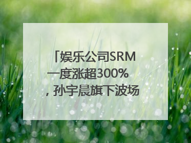 娱乐公司SRM一度涨超300%，孙宇晨旗下波场拟“借壳上市”
