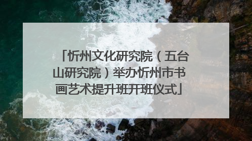 忻州文化研究院（五台山研究院）举办忻州市书画艺术提升班开班仪式