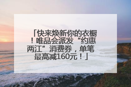 快来焕新你的衣橱！唯品会派发“约惠两江”消费券，单笔最高减160元！