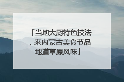 当地大厨特色技法，来内蒙古美食节品地道草原风味