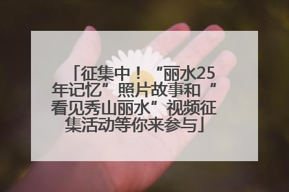征集中！“丽水25年记忆”照片故事和“看见秀山丽水”视频征集活动等你来参与