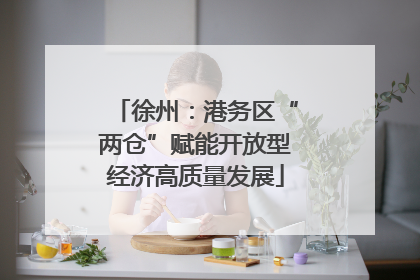 徐州：港务区“两仓”赋能开放型经济高质量发展