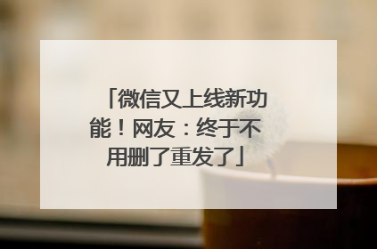 微信又上线新功能！网友：终于不用删了重发了
