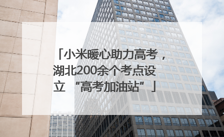 小米暖心助力高考，湖北200余个考点设立 “高考加油站”