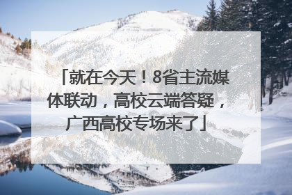 就在今天！8省主流媒体联动，高校云端答疑，广西高校专场来了