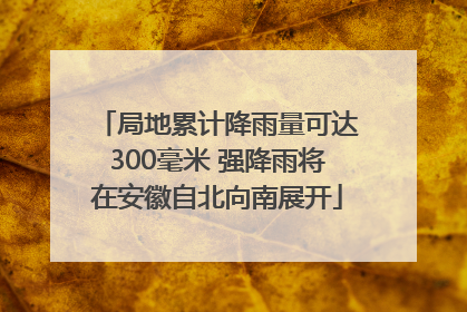 局地累计降雨量可达300毫米 强降雨将在安徽自北向南展开