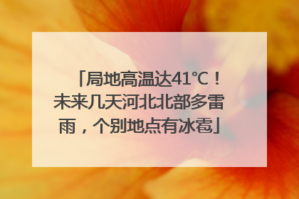 局地高温达41℃！未来几天河北北部多雷雨，个别地点有冰雹