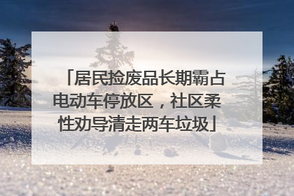 居民捡废品长期霸占电动车停放区，社区柔性劝导清走两车垃圾
