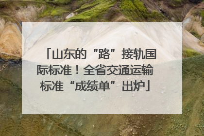 山东的“路”接轨国际标准！全省交通运输标准“成绩单”出炉