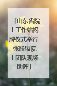 山东省院士工作站揭牌仪式举行 张联盟院士团队现场助阵