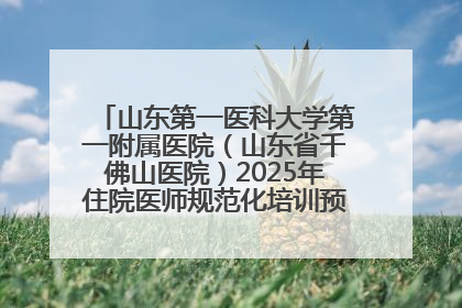山东第一医科大学第一附属医院（山东省千佛山医院）2025年住院医师规范化培训预招收简章发布