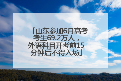 山东参加6月高考考生69.2万人，外语科目开考前15分钟后不得入场