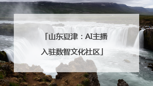 山东夏津：AI主播入驻数智文化社区