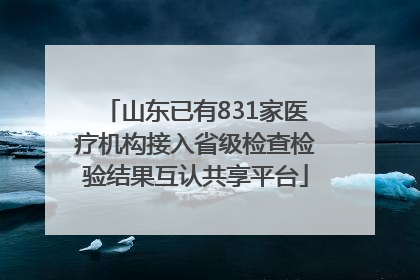 山东已有831家医疗机构接入省级检查检验结果互认共享平台