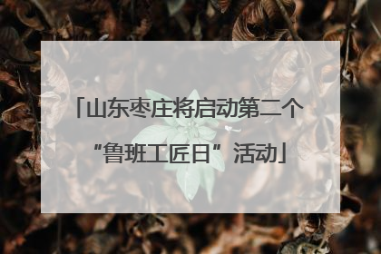 山东枣庄将启动第二个“鲁班工匠日”活动