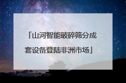 山河智能破碎筛分成套设备登陆非洲市场