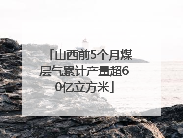 山西前5个月煤层气累计产量超60亿立方米