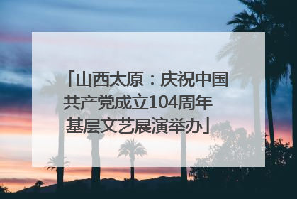 山西太原：庆祝中国共产党成立104周年基层文艺展演举办