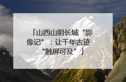山西山阴长城“影像记”：让千年古迹“触屏可及”