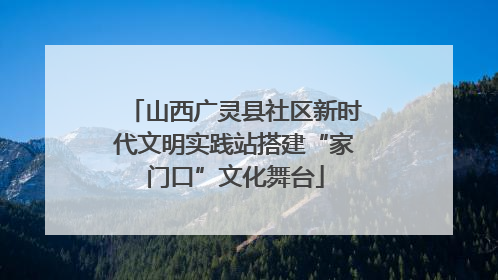 山西广灵县社区新时代文明实践站搭建“家门口”文化舞台