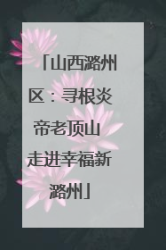 山西潞州区：寻根炎帝老顶山 走进幸福新潞州