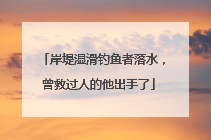 岸堤湿滑钓鱼者落水，曾救过人的他出手了