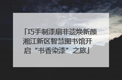 巧手制漆扇非遗焕新颜 湘江新区智慧图书馆开启“书香染漆”之旅