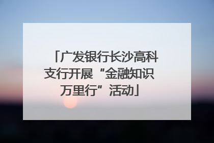 广发银行长沙高科支行开展“金融知识万里行”活动