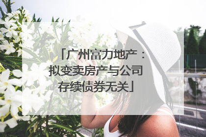 广州富力地产：拟变卖房产与公司存续债券无关