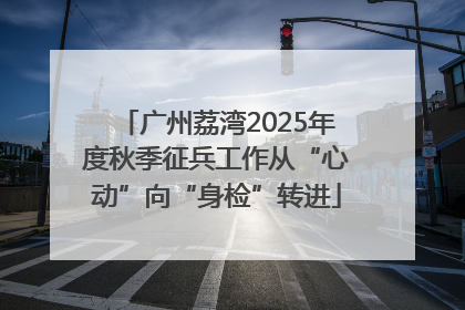 广州荔湾2025年度秋季征兵工作从“心动”向“身检”转进