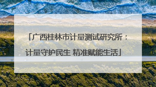 广西桂林市计量测试研究所：计量守护民生 精准赋能生活